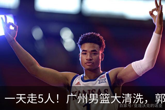 一天走5人！广州男篮大清洗，郭艾伦去向成谜，媒体人曝早有伏笔
