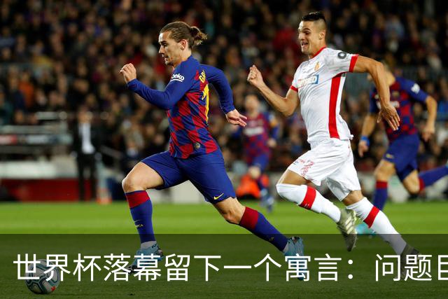 世界杯落幕留下一个寓言：问题巨大，但我们同样如此