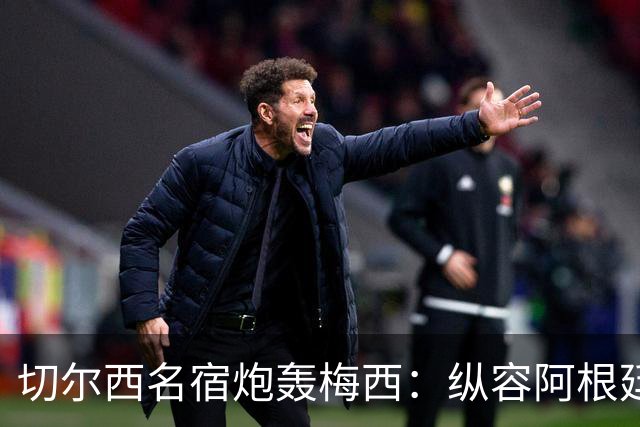 切尔西名宿炮轰梅西：纵容阿根廷球员暴行！真正的巨星不会这么做