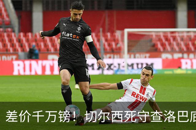 差价千万镑！切尔西死守查洛巴底价，科莫计划抬价谈判，防线一进一出迎来变局