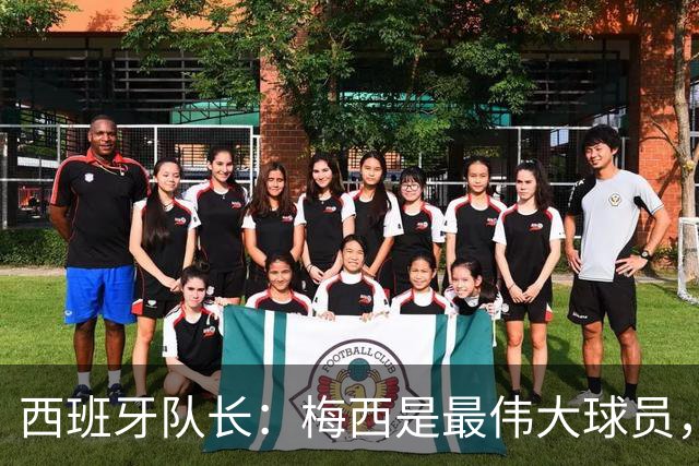西班牙队长：梅西是最伟大球员，但阿根廷不只他一人 决赛前双方互表最高敬意