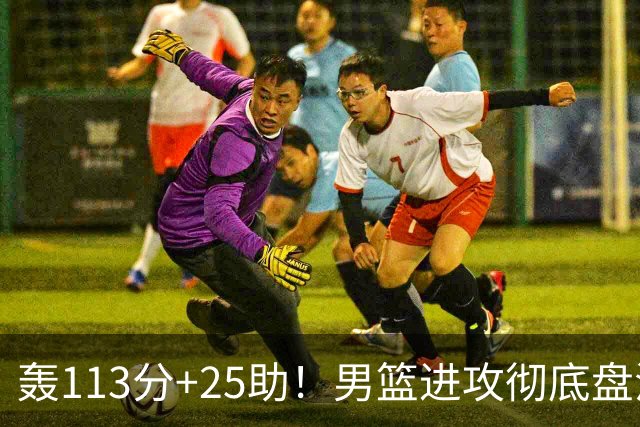轰113分+25助！男篮进攻彻底盘活，媒体人：唯一亮点是没有高诗岩