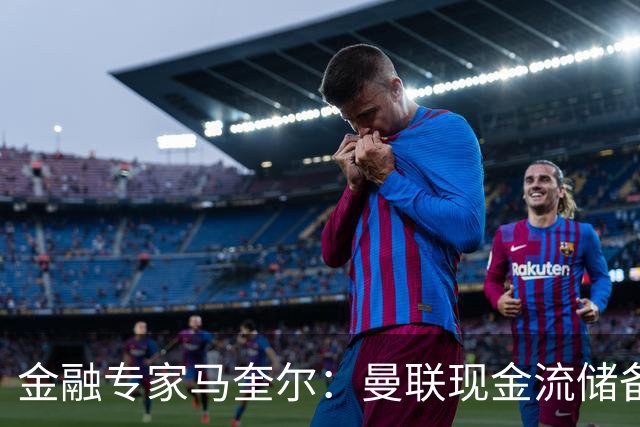 金融专家马奎尔：曼联现金流储备充裕，引援如此消极很反常